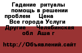 Гадание, ритуалы, помощь в решении проблем. › Цена ­ 1 000 - Все города Услуги » Другие   . Челябинская обл.,Аша г.